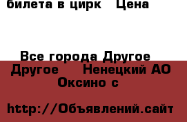 2 билета в цирк › Цена ­ 800 - Все города Другое » Другое   . Ненецкий АО,Оксино с.